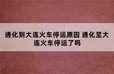 通化到大连火车停运原因 通化至大连火车停运了吗